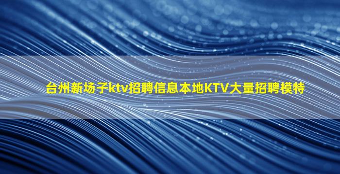 台州新场子ktv招聘信息本地KTV大量招聘模特